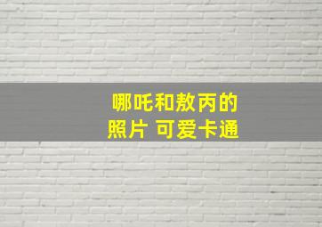 哪吒和敖丙的照片 可爱卡通